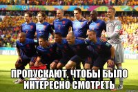  ПРОПУскают, чтобы было интересно смотреть