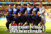 ПРОПУскают, чтобы зрители не скучали