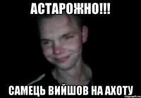 Астарожно!!! Самець вийшов на Ахоту