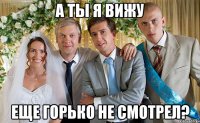а ты я вижу еще горько не смотрел?