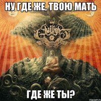 Ну где же, твою мать где же ты?