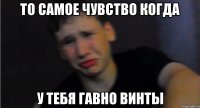 То самое чувство когда у тебя гавно винты