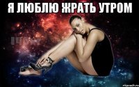 Я люблю жрать утром 