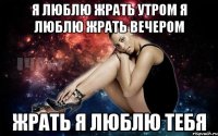 Я люблю жрать утром я люблю жрать вечером жрать я люблю тебя