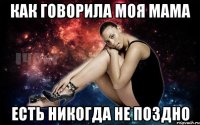 Как говорила моя мама есть никогда не поздно