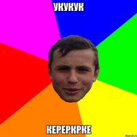 укукук кереркрке