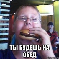  Ты будешь на обед