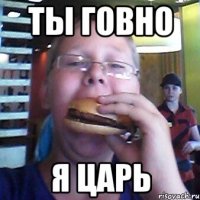 Ты говно Я царь