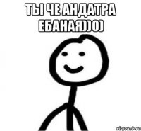 Ты че андатра ебаная))0) 