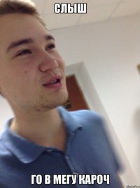 СЛЫШ ГО В МЕГУ КАРОЧ