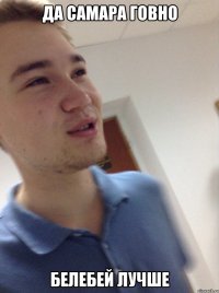 ДА САМАРА ГОВНО БЕЛЕБЕЙ ЛУЧШЕ