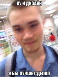 НУ И ДИЗАЙН Я БЫ ЛУЧШЕ СДЕЛАЛ