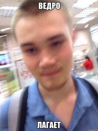 ВЕДРО ЛАГАЕТ