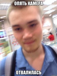 ОПЯТЬ КАМЕРА ОТВАЛИЛАСЬ