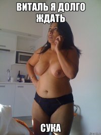виталь я долго ждать сука