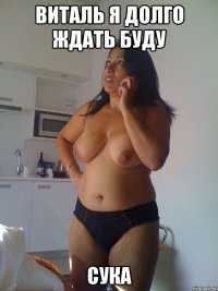 виталь я долго ждать буду сука