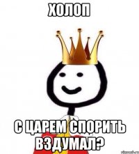 Холоп с Царем спорить вздумал?
