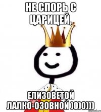 не спорь с царицей, Елизоветой Лалко-Озовной )0)0)))