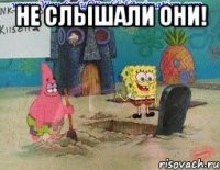 не слышали они! 