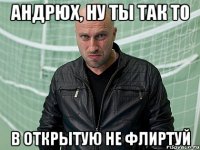 Андрюх, ну ты так то в открытую не флиртуй