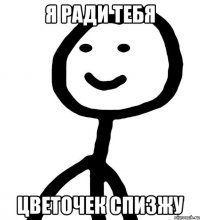 я ради тебя цветочек спизжу