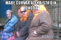 mare curvar alex aista din londra 