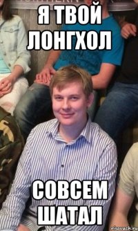 Я твой лонгхол Совсем шатал