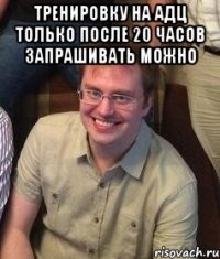 Тренировку на адц только после 20 часов запрашивать можно 