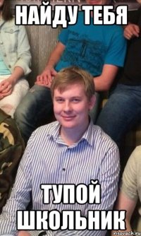 Найду тебя Тупой школьник