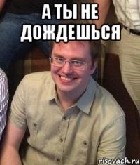 А ты не дождешься 