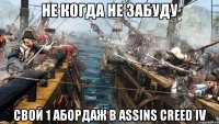 не когда не забуду Свой 1 абордаж в Assins Creed IV