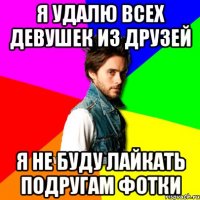 Я удалю всех девушек из друзей я не буду лайкать подругам фотки