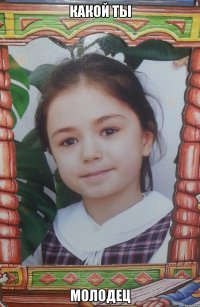 какой ты молодец