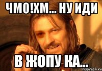 чмо!хм... ну иди в жопу ка...