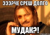 Эээ?че среш долго мудак?!