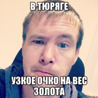 В тюряге узкое очко на вес золота