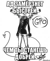 Ад замёрзнет быстрей, Чем ты станешь добрей.