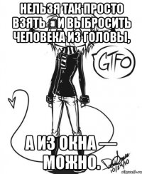 Нельзя так просто взять ﻿и выбросить человека из головы, а из окна — можно.