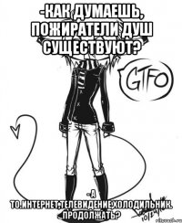 -Как думаешь, пожиратели душ существуют? - А то.Интернет,телевидение,холодильник. Продолжать?