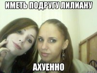 ИМЕТЬ ПОДРУГУ ЛИЛИАНУ Ахуенно
