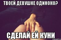 твоей девушке одиноко? сделай ей куни