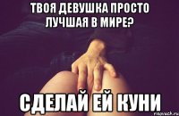твоя девушка просто лучшая в мире? сделай ей куни