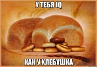 У тебя IQ Как у хлебушка