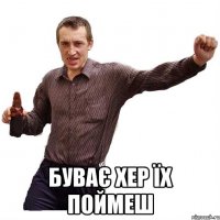  буває хер їх поймеш