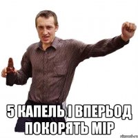  5 капель і вперьод покорять мір