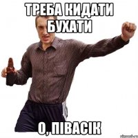 треба кидати бухати о, півасік