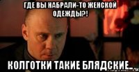 Где вы набрали-то женской одежды?! Колготки такие блядские..