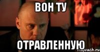 Вон ту отравленную
