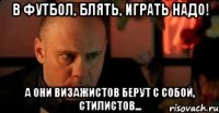 В футбол, блять, играть надо! А они визажистов берут с собой, стилистов...