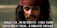  найдется... ну не плачте - у вас такие красивые глаза... в смысле сиськи
